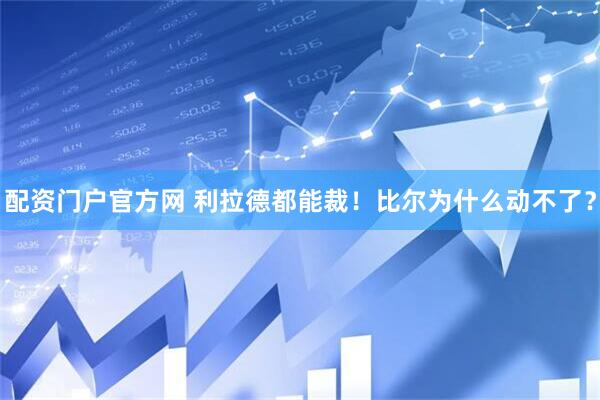 配资门户官方网 利拉德都能裁！比尔为什么动不了？
