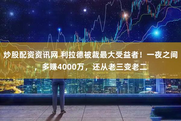 炒股配资资讯网 利拉德被裁最大受益者！一夜之间，多赚4000万，还从老三变老二