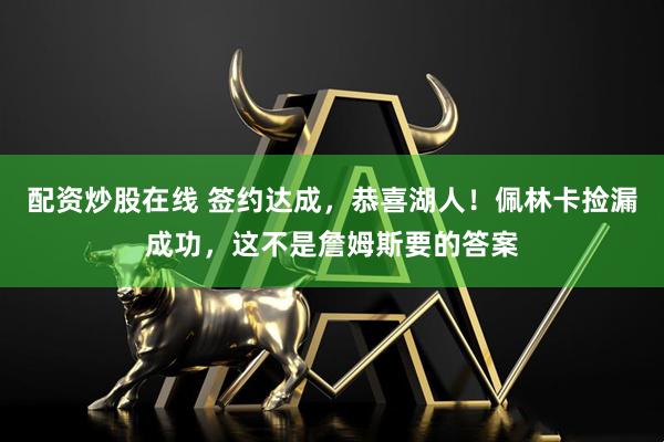 配资炒股在线 签约达成，恭喜湖人！佩林卡捡漏成功，这不是詹姆斯要的答案