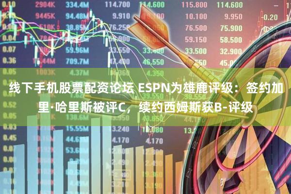 线下手机股票配资论坛 ESPN为雄鹿评级：签约加里·哈里斯被评C，续约西姆斯获B-评级