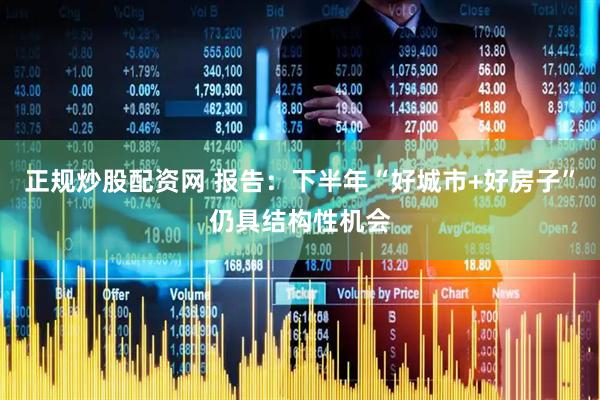 正规炒股配资网 报告：下半年“好城市+好房子”仍具结构性机会