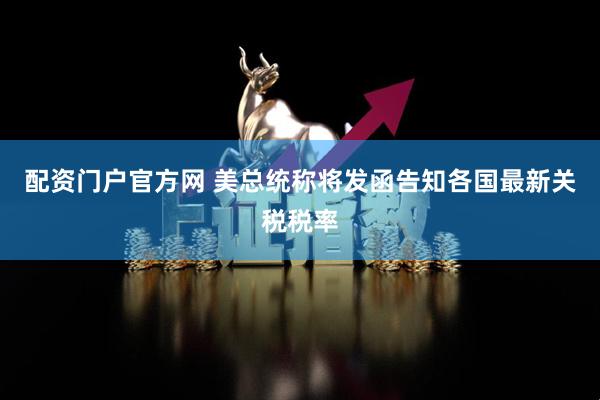 配资门户官方网 美总统称将发函告知各国最新关税税率