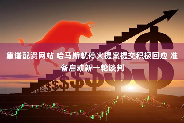 靠谱配资网站 哈马斯就停火提案提交积极回应 准备启动新一轮谈判