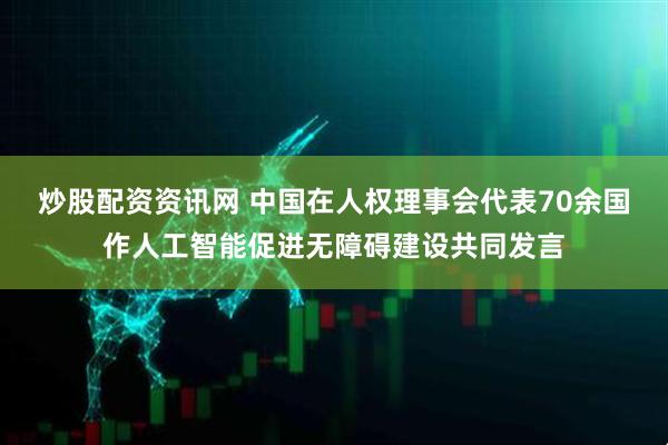 炒股配资资讯网 中国在人权理事会代表70余国作人工智能促进无障碍建设共同发言
