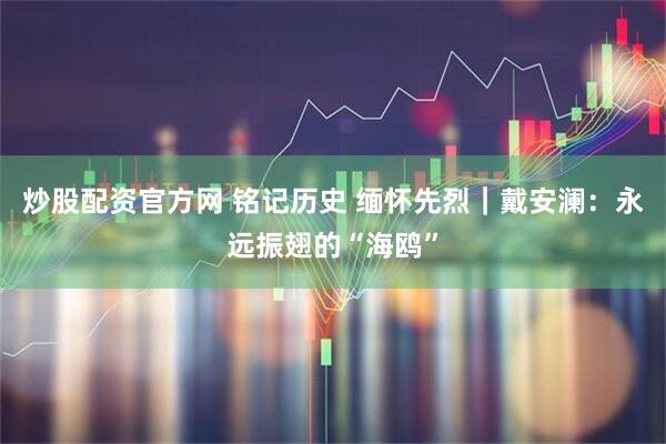 炒股配资官方网 铭记历史 缅怀先烈｜戴安澜：永远振翅的“海鸥”