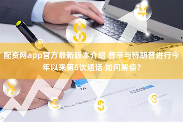 配资网app官方最新版本介绍 普京与特朗普进行今年以来第5次通话 如何解读？