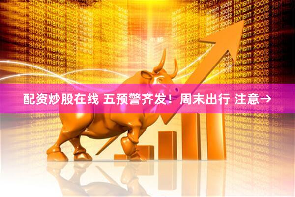 配资炒股在线 五预警齐发！周末出行 注意→
