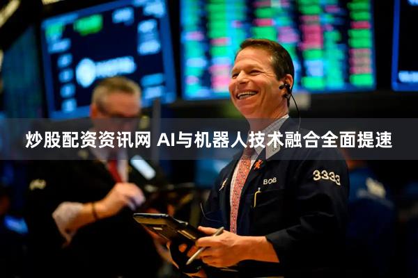 炒股配资资讯网 AI与机器人技术融合全面提速