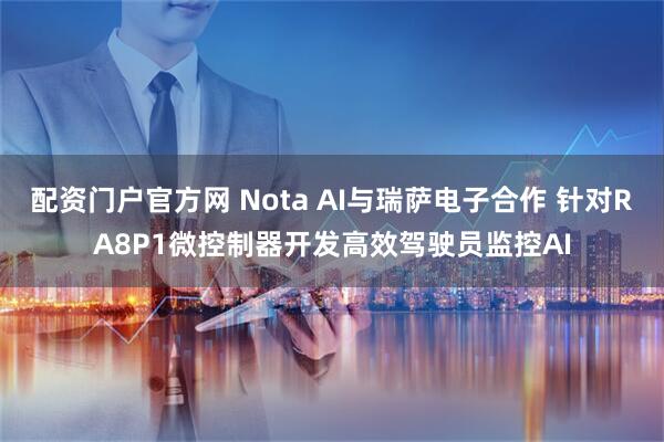 配资门户官方网 Nota AI与瑞萨电子合作 针对RA8P1微控制器开发高效驾驶员监控AI