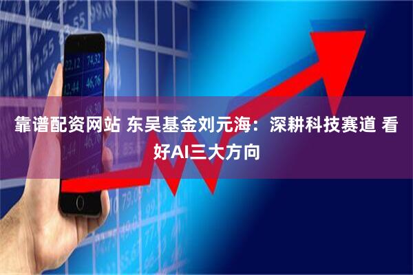 靠谱配资网站 东吴基金刘元海：深耕科技赛道 看好AI三大方向