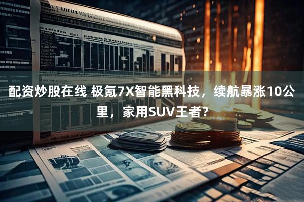 配资炒股在线 极氪7X智能黑科技，续航暴涨10公里，家用SUV王者？