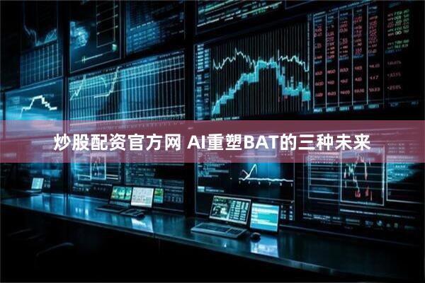 炒股配资官方网 AI重塑BAT的三种未来