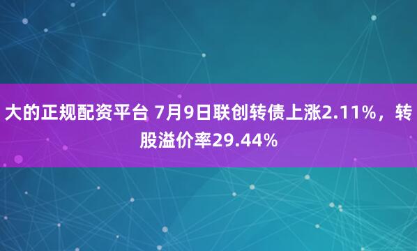 大的正规配资平台 7月9日联创转债上涨2.11%，转股溢价率29.44%