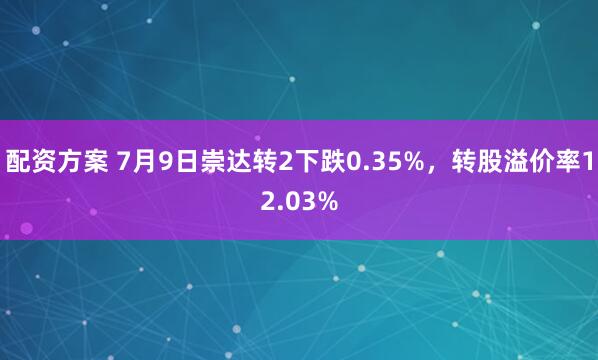 配资方案 7月9日崇达转2下跌0.35%，转股溢价率12.03%