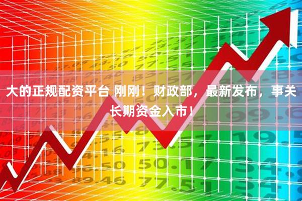 大的正规配资平台 刚刚！财政部，最新发布，事关长期资金入市！