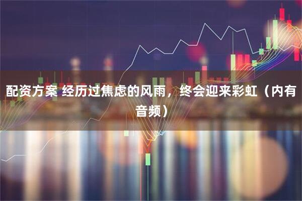 配资方案 经历过焦虑的风雨，终会迎来彩虹（内有音频）
