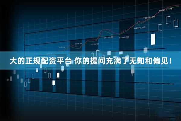 大的正规配资平台 你的提问充满了无知和偏见！