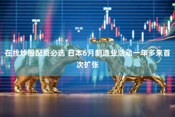 在线炒股配资必选 日本6月制造业活动一年多来首次扩张