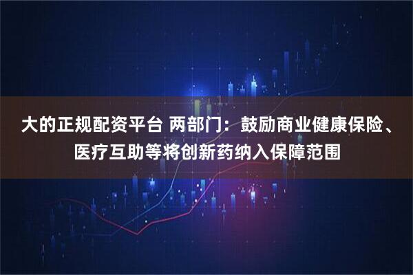 大的正规配资平台 两部门：鼓励商业健康保险、医疗互助等将创新药纳入保障范围