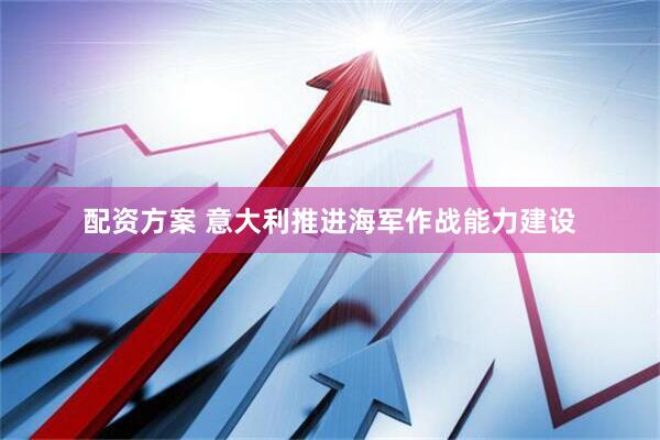 配资方案 意大利推进海军作战能力建设