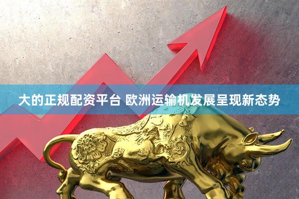 大的正规配资平台 欧洲运输机发展呈现新态势