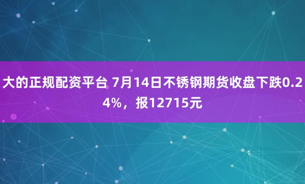 大的正规配资平台 7月14日不锈钢期货收盘下跌0.24%，报12715元