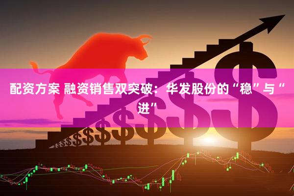 配资方案 融资销售双突破：华发股份的“稳”与“进”