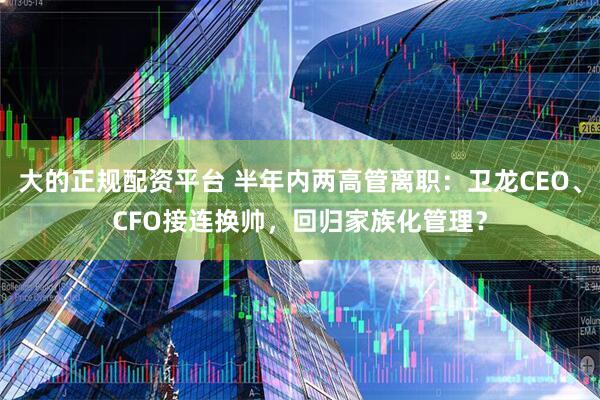 大的正规配资平台 半年内两高管离职：卫龙CEO、CFO接连换帅，回归家族化管理？