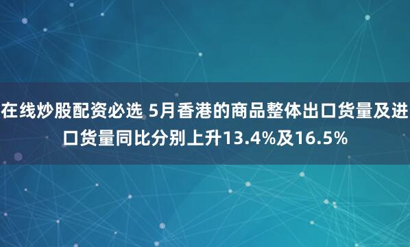在线炒股配资必选 5月香港的商品整体出口货量及进口货量同比分别上升13.4%及16.5%