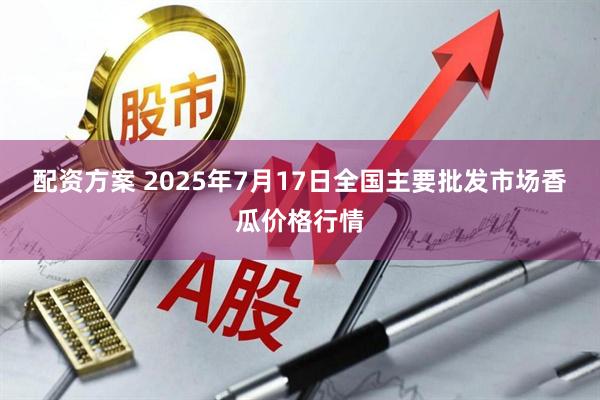 配资方案 2025年7月17日全国主要批发市场香瓜价格行情