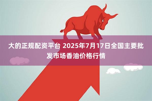 大的正规配资平台 2025年7月17日全国主要批发市场香油价格行情
