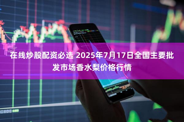 在线炒股配资必选 2025年7月17日全国主要批发市场香水梨价格行情