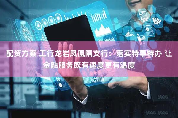 配资方案 工行龙岩凤凰隔支行：落实特事特办 让金融服务既有速度更有温度