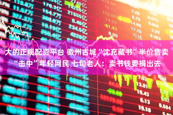 大的正规配资平台 徽州古城“沈充藏书”半价售卖“击中”年轻网民 七旬老人：卖书钱要捐出去
