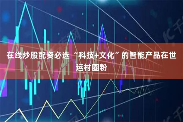 在线炒股配资必选 “科技+文化”的智能产品在世运村圈粉