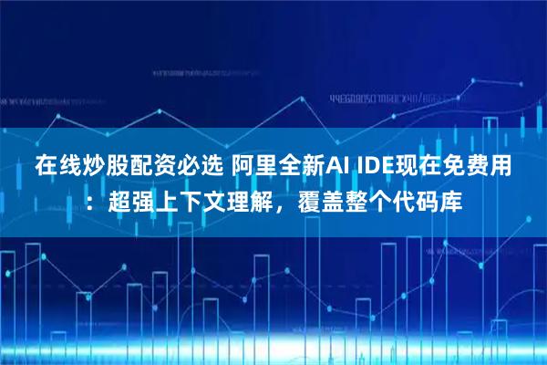 在线炒股配资必选 阿里全新AI IDE现在免费用：超强上下文理解，覆盖整个代码库