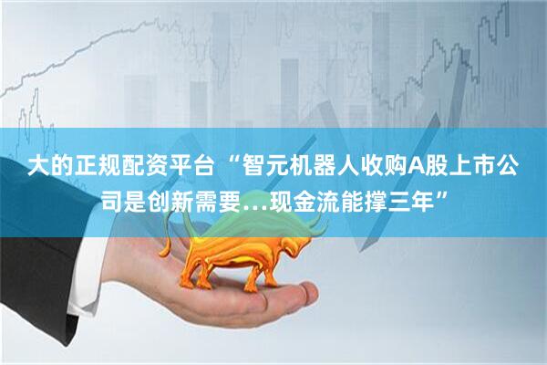 大的正规配资平台 “智元机器人收购A股上市公司是创新需要…现金流能撑三年”