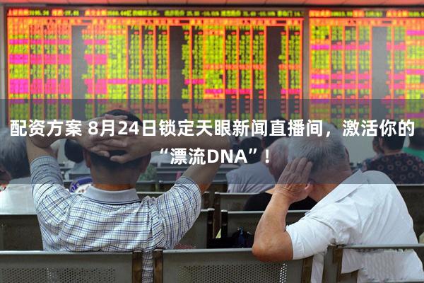 配资方案 8月24日锁定天眼新闻直播间，激活你的“漂流DNA”！