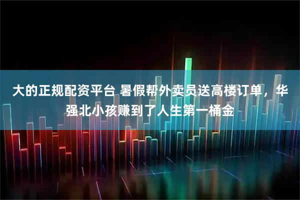大的正规配资平台 暑假帮外卖员送高楼订单，华强北小孩赚到了人生第一桶金