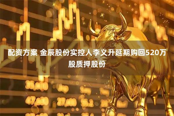 配资方案 金辰股份实控人李义升延期购回520万股质押股份