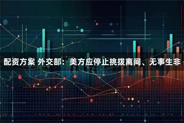 配资方案 外交部：美方应停止挑拨离间、无事生非