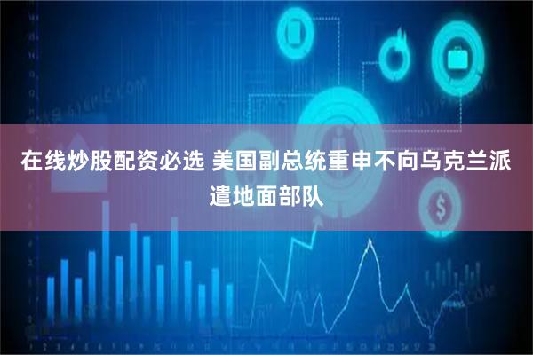 在线炒股配资必选 美国副总统重申不向乌克兰派遣地面部队