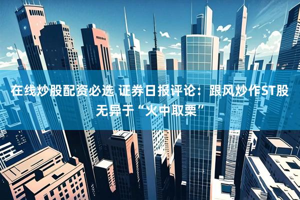 在线炒股配资必选 证券日报评论：跟风炒作ST股无异于“火中取栗”