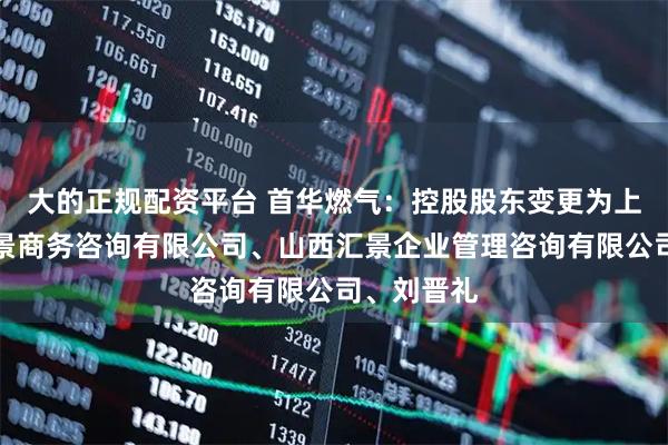 大的正规配资平台 首华燃气：控股股东变更为上海厚得妙景商务咨询有限公司、山西汇景企业管理咨询有限公司、刘晋礼
