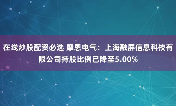 在线炒股配资必选 摩恩电气：上海融屏信息科技有限公司持股比例已降至5.00%