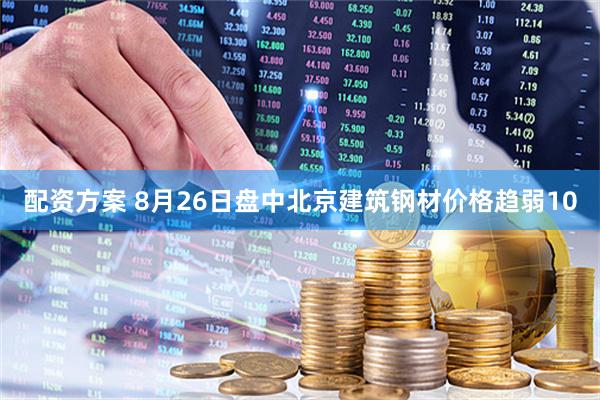 配资方案 8月26日盘中北京建筑钢材价格趋弱10