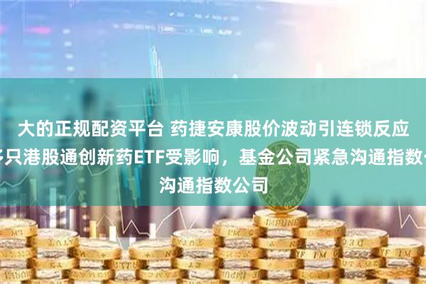 大的正规配资平台 药捷安康股价波动引连锁反应：多只港股通创新药ETF受影响，基金公司紧急沟通指数公司