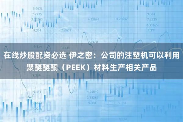 在线炒股配资必选 伊之密：公司的注塑机可以利用聚醚醚酮（PEEK）材料生产相关产品
