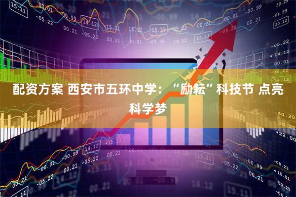 配资方案 西安市五环中学：“励耘”科技节 点亮科学梦