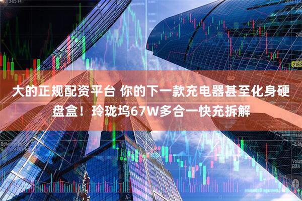 大的正规配资平台 你的下一款充电器甚至化身硬盘盒！玲珑坞67W多合一快充拆解